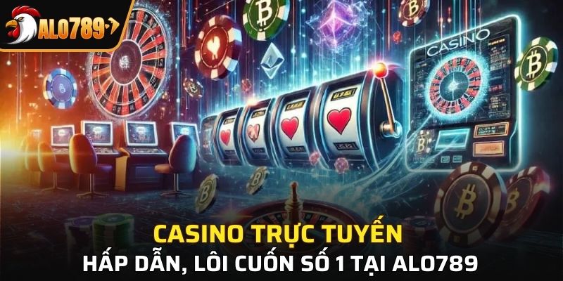 Casino trực tuyến hấp dẫn, lôi cuốn số 1 tại ALO789